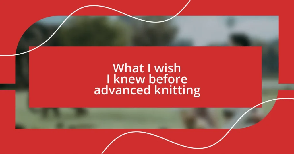 What I wish I knew before advanced knitting