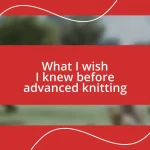 What I wish I knew before advanced knitting